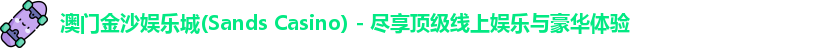 澳门金沙娱乐城(Sands Casino) - 尽享顶级线上娱乐与豪华体验